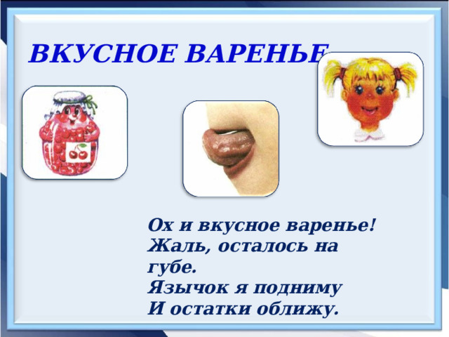 ВКУСНОЕ ВАРЕНЬЕ Ох и вкусное варенье! Жаль, осталось на губе. Язычок я подниму И остатки оближу. 