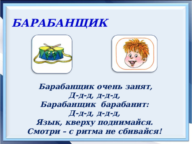 БАРАБАНЩИК   Барабанщик очень занят, Д-д-д, д-д-д, Барабанщик барабанит: Д-д-д, д-д-д, Язык, кверху поднимайся. Смотри – с ритма не сбивайся!     
