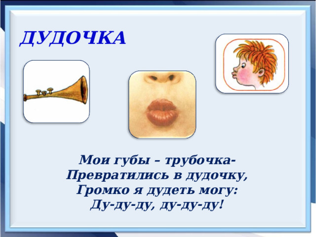 ДУДОЧКА  Мои губы – трубочка- Превратились в дудочку, Громко я дудеть могу: Ду-ду-ду, ду-ду-ду! 