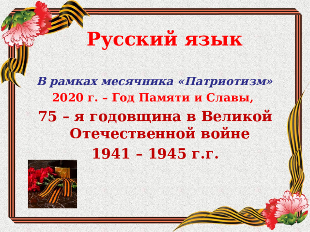 Русский язык В рамках месячника «Патриотизм» 2020 г. – Год Памяти и Славы, 75 – я годовщина в Великой Отечественной войне 1941 – 1945 г.г.  