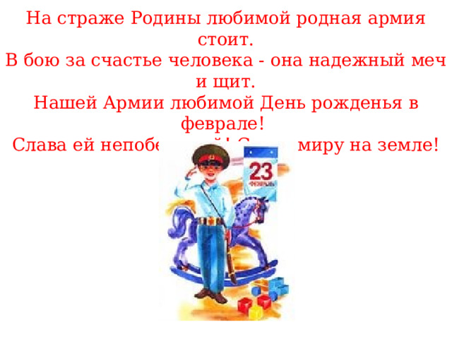 На страже Родины любимой родная армия стоит.  В бою за счастье человека - она надежный меч и щит. Нашей Армии любимой День рожденья в феврале!   Слава ей непобедимой! Слава миру на земле! 