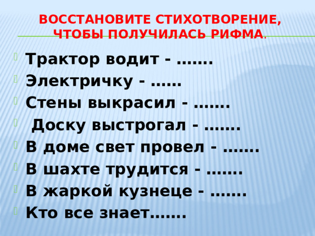 Восстановите стихотворение, чтобы получилась рифма . Трактор водит - ……. Электричку - …… Стены выкрасил - …….  Доску выстрогал - …….   В доме свет провел - ……. В шахте трудится - ……. В жаркой кузнеце - ……. Кто все знает……. 