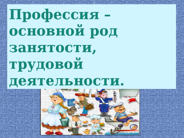 Профессия – основной род занятости, трудовой деятельности. 