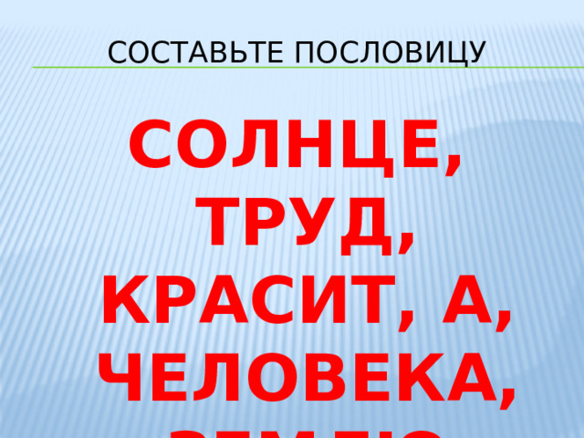 Составьте пословицу СОЛНЦЕ, ТРУД, КРАСИТ, А, ЧЕЛОВЕКА, ЗЕМЛЮ 