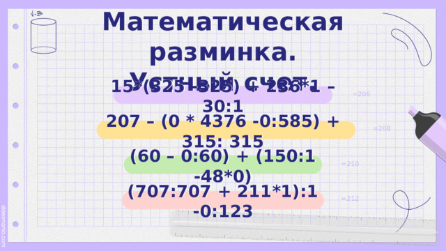 Математическая разминка.  Устный счет. 15*(325 -325) + 236*1 – 30:1 =206 207 – (0 * 4376 -0:585) + 315: 315 =208 (60 – 0:60) + (150:1 -48*0) =210 (707:707 + 211*1):1 -0:123 =212 