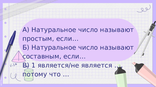 А) Натуральное число называют простым, если… Б) Натуральное число называют составным, если… В) 1 является/не является …, потому что … 
