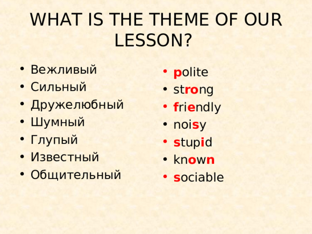 WHAT IS THE THEME OF OUR LESSON? Вежливый Сильный Дружелюбный Шумный Глупый Известный Общительный p olite st ro ng f ri e ndly noi s y s tup i d kn o w n s ociable 