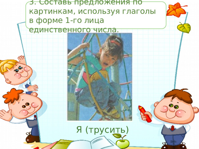 3.  Составь предложения по картинкам, используя глаголы в форме 1-го лица единственного числа. Я (трусить) 