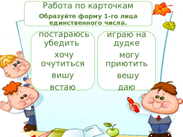 Работа по карточкам Образуйте форму 1-го лица единственного числа.  постараюсь убедить  хочу очутиться вишу  встаю Вариант 1 Вариант 2 играю на дудке  убедить  дудеть  могу приютить очутиться висеть приютить весить  вешу  вставать  давать  даю 