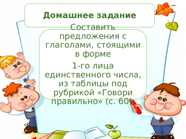 Домашнее задание Составить предложения с глаголами, стоящими в форме 1-го лица единственного числа, из таблицы под рубрикой «Говори правильно» (с. 60). 