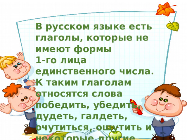 В русском языке есть глаголы, которые не имеют формы 1-го лица единственного числа. К таким глаголам относятся слова победить, убедить, дудеть, галдеть, очутиться, ощутить и некоторые другие. 