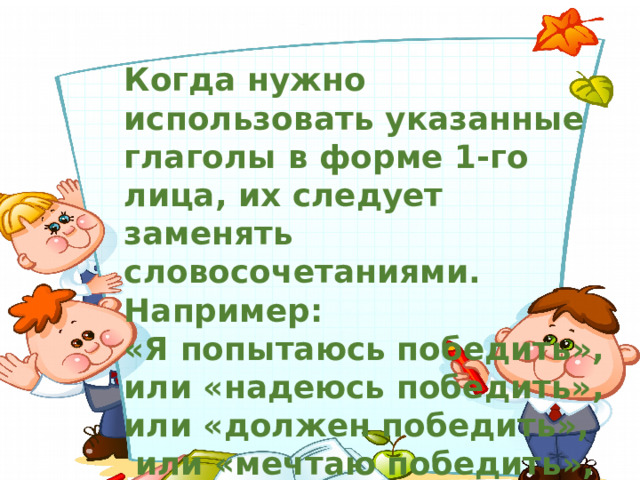 Когда нужно использовать указанные глаголы в форме 1-го лица, их следует заменять словосочетаниями. Например: «Я попытаюсь победить», или «надеюсь победить», или «должен победить»,  или «мечтаю победить»,  или « одержу победу ». 