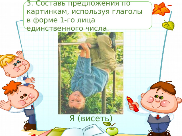 3.  Составь предложения по картинкам, используя глаголы в форме 1-го лица единственного числа. Я (висеть) 