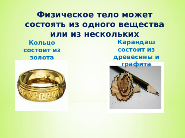 Физическое тело может состоять из одного вещества или из нескольких Карандаш состоит из древесины и графита Кольцо состоит из золота 