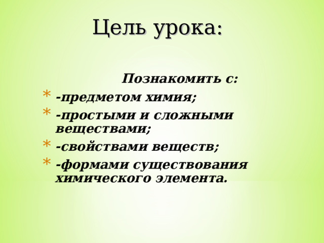 Цель урока:  Познакомить с: -предметом химия; -простыми и сложными веществами; -свойствами веществ; -формами существования химического элемента. 