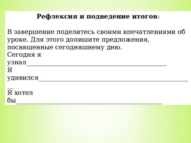 Рефлексия и подведение итогов : В завершение поделитесь своими впечатлениями об уроке. Для этого допишите предложения, посвященные сегодняшнему дню.  Сегодня я  узнал____________________________________________   Я удивился_________________________________________________   Я хотел бы______________________________________________  