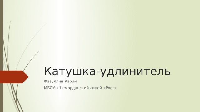 Катушка-удлинитель Фазуллин Карим МБОУ «Шеморданский лицей «Рост» 