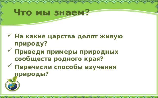 Что мы знаем? На какие царства делят живую природу? Приведи примеры природных сообществ родного края? Перечисли способы изучения природы? 