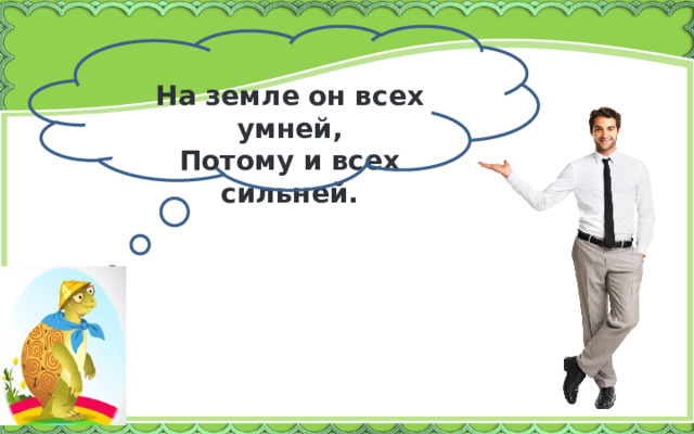 На земле он всех умней,  Потому и всех сильней. 