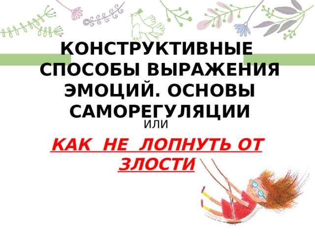 КОНСТРУКТИВНЫЕ  СПОСОБЫ ВЫРАЖЕНИЯ ЭМОЦИЙ. ОСНОВЫ САМОРЕГУЛЯЦИИ ИЛИ КАК НЕ ЛОПНУТЬ ОТ ЗЛОСТИ 