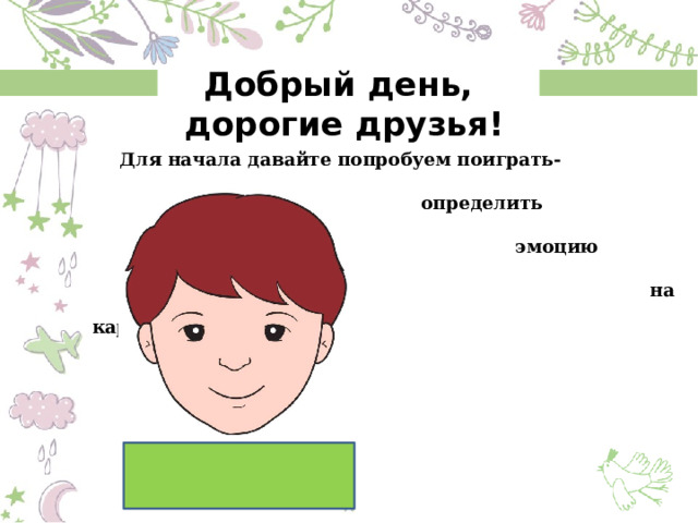 Добрый день,  дорогие друзья! Для начала давайте попробуем поиграть-  определить  эмоцию  на картинке . 