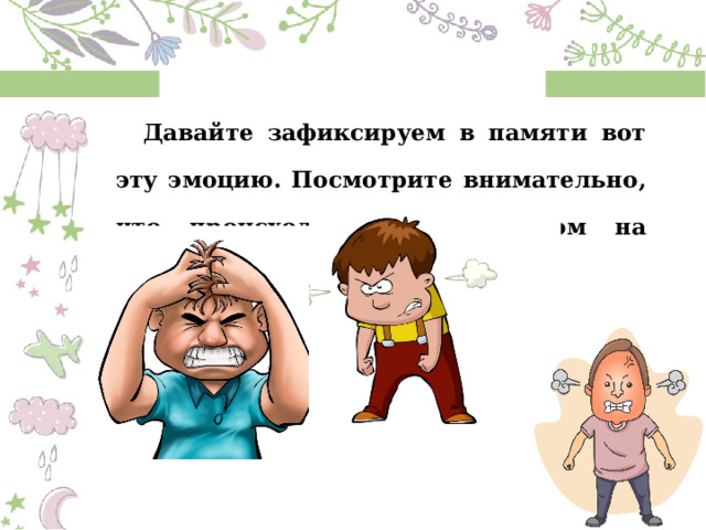 Давайте зафиксируем в памяти вот эту эмоцию. Посмотрите внимательно, что происходит с человеком на физическом уровне? 