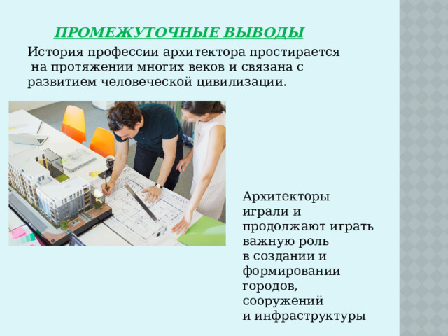 Промежуточные выводы История профессии архитектора простирается  на протяжении многих веков и связана с развитием человеческой цивилизации. Архитекторы играли и продолжают играть важную роль в создании и формировании городов, сооружений и инфраструктуры 