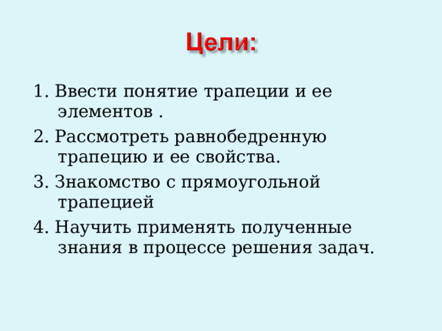 1. Ввести понятие трапеции и ее элементов . 2. Рассмотреть равнобедренную трапецию и ее свойства. 3. Знакомство с прямоугольной трапецией 4. Научить применять полученные знания в процессе решения задач. 