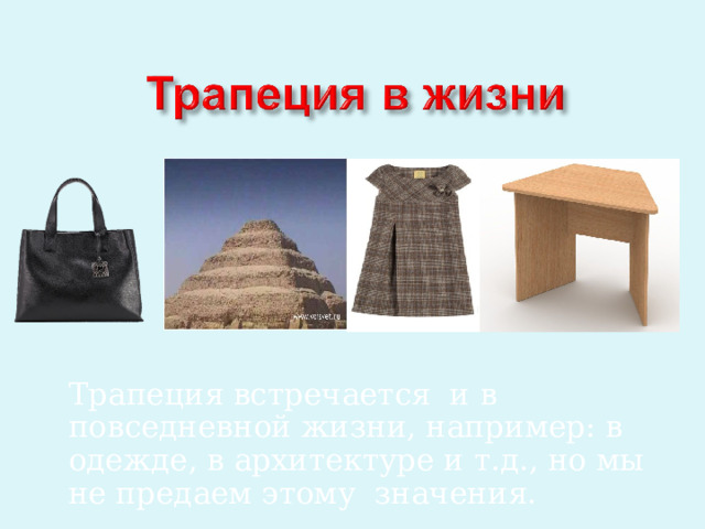 Трапеция встречается и в повседневной жизни, например: в одежде, в архитектуре и т.д., но мы не предаем этому значения. 