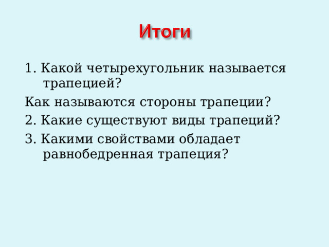 1. Какой четырехугольник называется трапецией? Как называются стороны трапеции? 2. Какие существуют виды трапеций? 3. Какими свойствами обладает равнобедренная трапеция? 