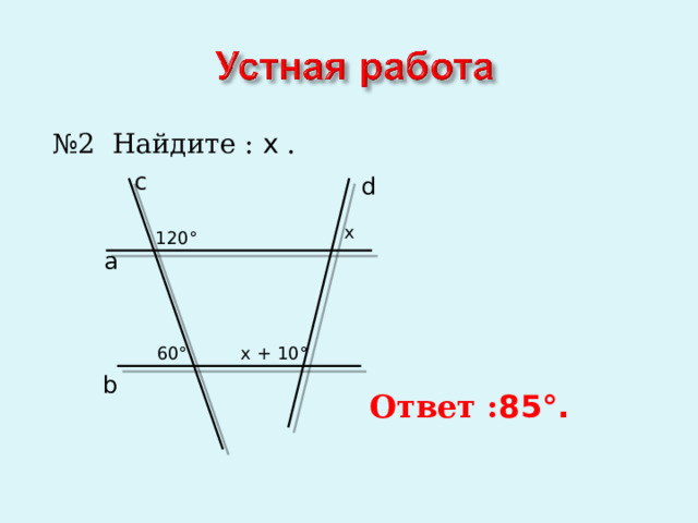 № 2 Найдите : x .  a c d x 120 ° 60 ° x + 10 ° b  Ответ : 85 °. 