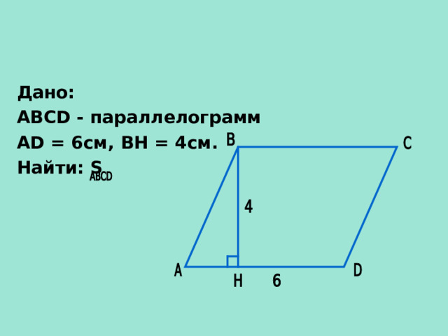 Дано: ABCD - параллелограмм AD = 6см, BH = 4см. Найти: S 