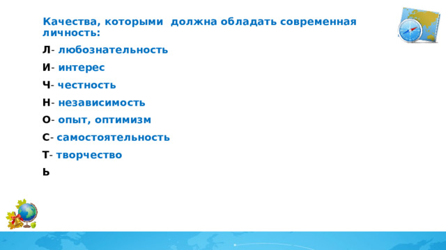  Качества, которыми должна обладать современная личность: Л - любознательность И - интерес Ч - честность Н - независимость О - опыт, оптимизм С - самостоятельность Т - творчество Ь 