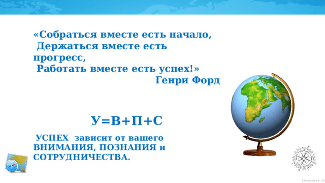 «Собраться вместе есть начало,  Держаться вместе есть прогресс,  Работать вместе есть успех!» Генри Форд     У=В+П+С   УСПЕХ зависит от вашего ВНИМАНИЯ, ПОЗНАНИЯ и СОТРУДНИЧЕСТВА. 