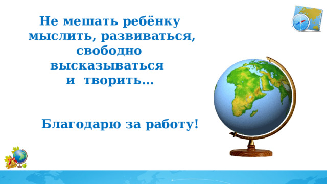 Не мешать ребёнку  мыслить, развиваться, свободно высказываться и творить…   Благодарю за работу!   
