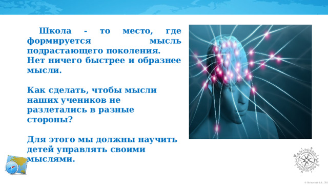   Школа - то место, где формируется мысль подрастающего поколения. Нет ничего быстрее и образнее мысли.  Как сделать, чтобы мысли наших учеников не разлетались в разные стороны?  Для этого мы должны научить детей управлять своими мыслями.    