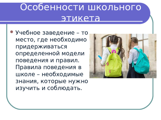 Особенности школьного этикета Учебное заведение – то место, где необходимо придерживаться определенной модели поведения и правил. Правила поведения в школе – необходимые знания, которые нужно изучить и соблюдать. 
