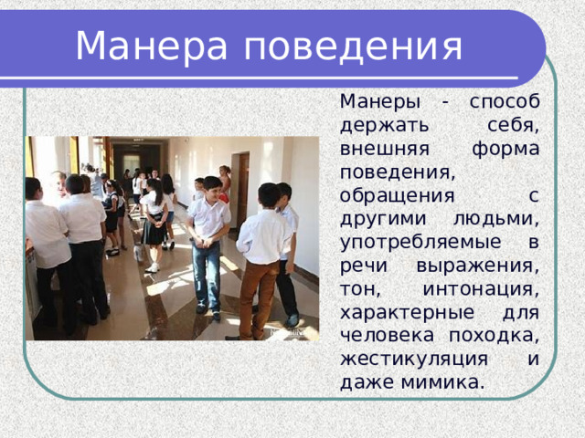 Манера поведения Манеры - способ держать себя, внешняя форма поведения, обращения с другими людьми, употребляемые в речи выражения, тон, интонация, характерные для человека походка, жестикуляция и даже мимика. 