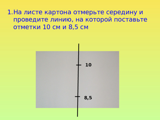 На листе картона отмерьте середину и проведите линию, на которой поставьте отметки 10 см и 8,5 см 10 8,5 