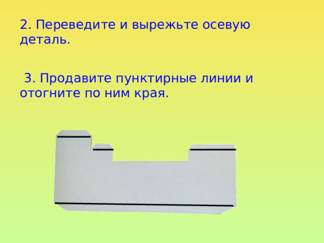 2. Переведите и вырежьте осевую деталь.  3. Продавите пунктирные линии и отогните по ним края. 