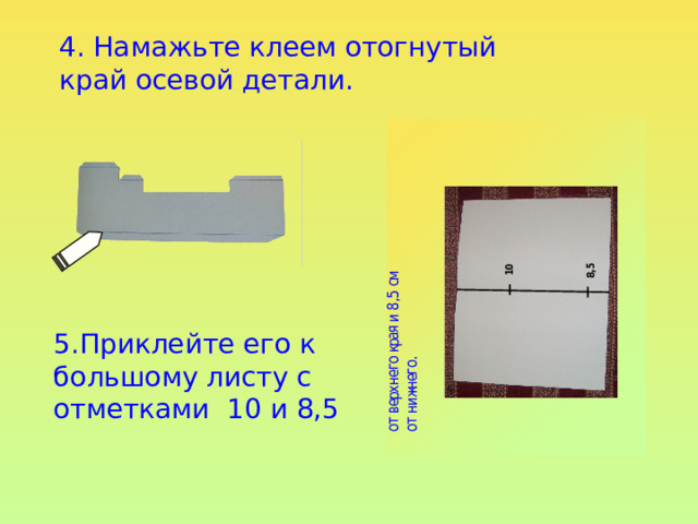 4. Намажьте клеем отогнутый край осевой детали. 5.Приклейте его к большому листу с отметками 10 и 8,5 