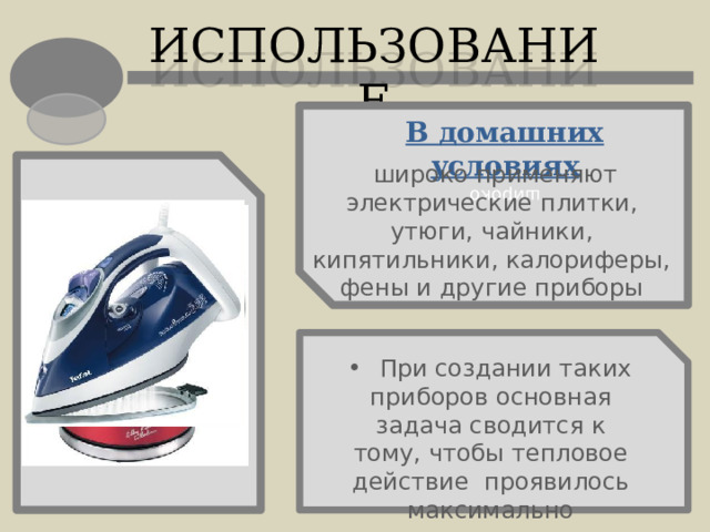 широко ИСПОЛЬЗОВАНИЕ В домашних условиях  широко применяют электрические плитки, утюги, чайники, кипятильники, калориферы, фены и другие приборы  При создании таких приборов основная задача сводится к тому, чтобы тепловое действие проявилось максимально 