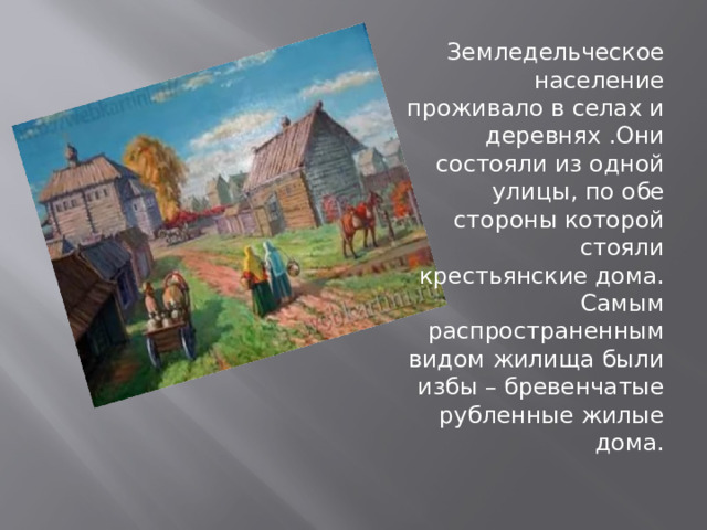 Земледельческое население проживало в селах и деревнях .Они состояли из одной улицы, по обе стороны которой стояли крестьянские дома. Самым распространенным видом жилища были избы – бревенчатые рубленные жилые дома. 