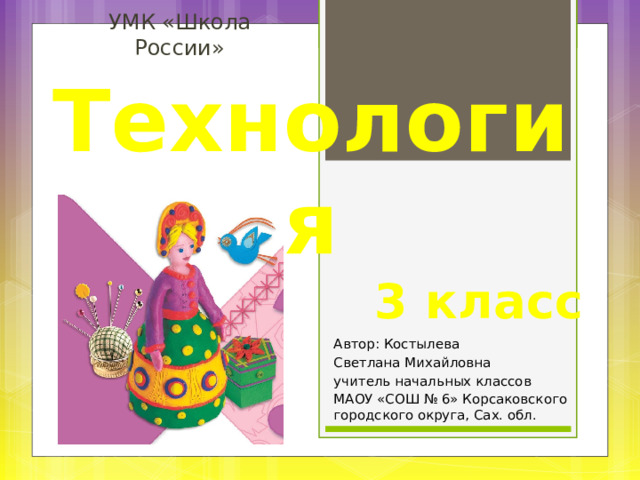 УМК «Школа России» Технология 3 класс Автор: Костылева Светлана Михайловна учитель начальных классов МАОУ «СОШ № 6» Корсаковского городского округа, Сах. обл. 
