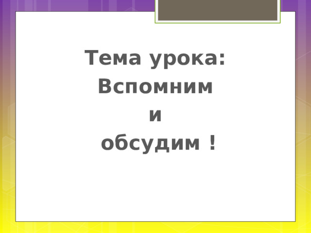Тема урока: Вспомним и обсудим ! 