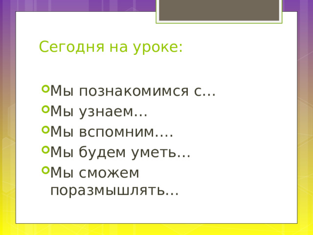 Сегодня на уроке:   Мы познакомимся с…  Мы узнаем…  Мы вспомним…. Мы будем уметь… Мы сможем поразмышлять… 