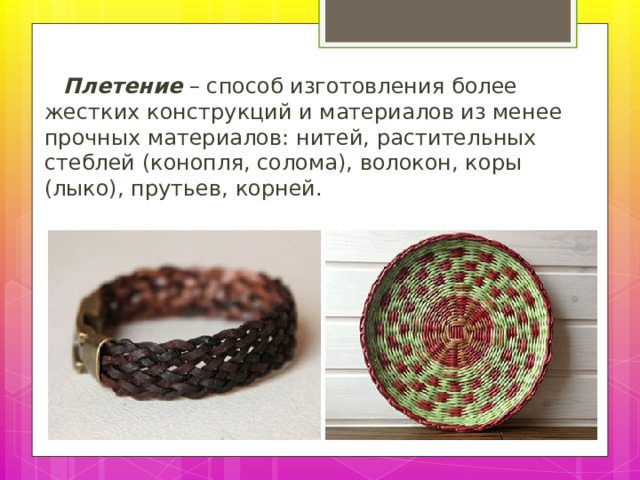 Плетение – способ изготовления более жестких конструкций и материалов из менее прочных материалов: нитей, растительных стеблей (конопля, солома), волокон, коры (лыко), прутьев, корней. 