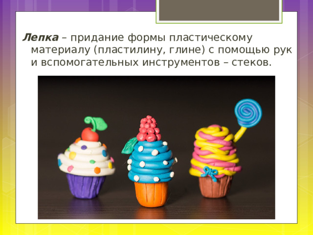 Лепка – придание формы пластическому материалу (пластилину, глине) с помощью рук и вспомогательных инструментов – стеков. 