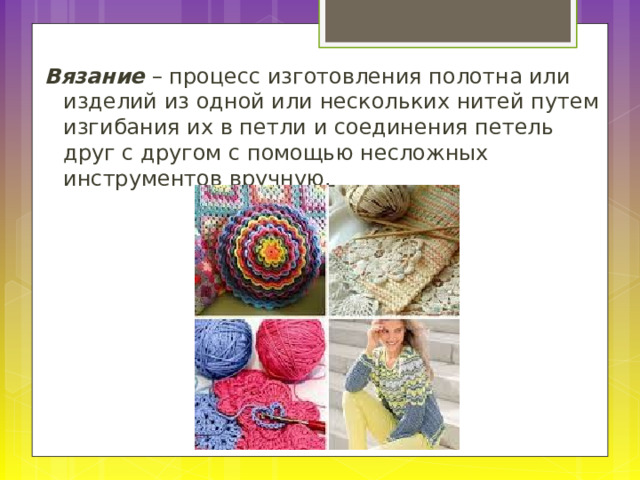 Вязание – процесс изготовления полотна или изделий из одной или нескольких нитей путем изгибания их в петли и соединения петель друг с другом с помощью несложных инструментов вручную. 