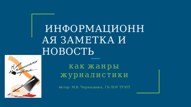 ИНФОРМАЦИОННАЯ ЗАМЕТКА  И  НОВОСТЬ как  жанры  журналистики Автор:  М.В.  Чернышева,  ГБ  ПОУ  ТУЭТТ 